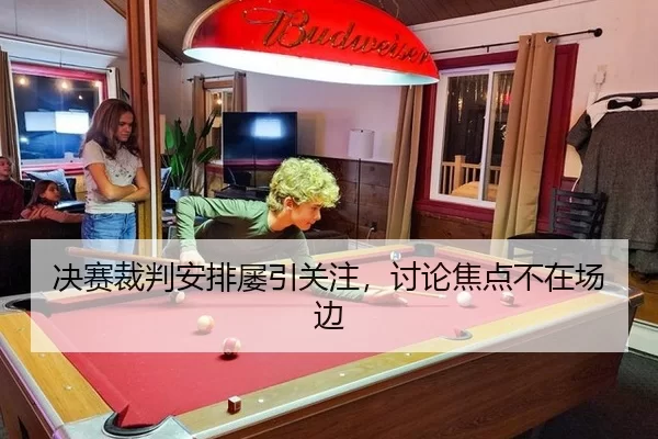 决赛裁判安排屡引关注，讨论焦点不在场边