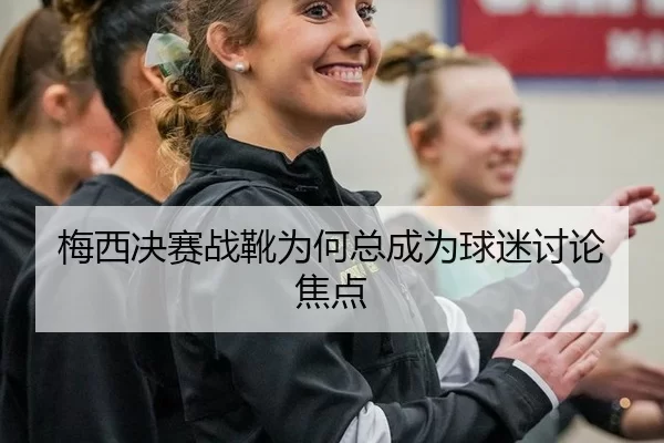 梅西决赛战靴为何总成为球迷讨论焦点